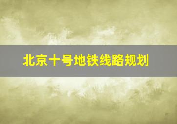 北京十号地铁线路规划