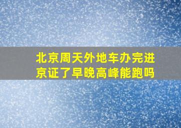 北京周天外地车办完进京证了早晚高峰能跑吗