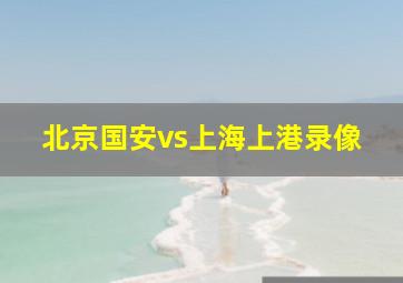 北京国安vs上海上港录像