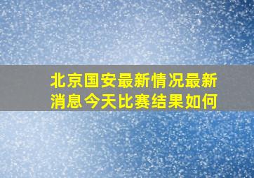 北京国安最新情况最新消息今天比赛结果如何