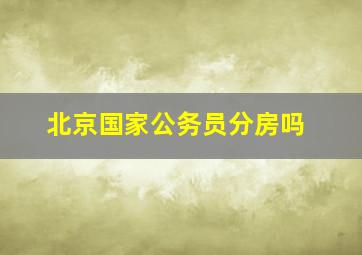 北京国家公务员分房吗