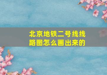 北京地铁二号线线路图怎么画出来的