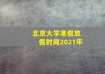 北京大学寒假放假时间2021年