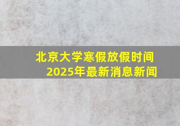 北京大学寒假放假时间2025年最新消息新闻