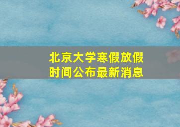 北京大学寒假放假时间公布最新消息