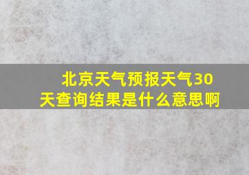 北京天气预报天气30天查询结果是什么意思啊