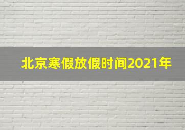 北京寒假放假时间2021年