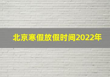 北京寒假放假时间2022年