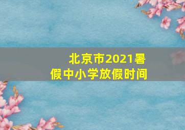 北京市2021暑假中小学放假时间