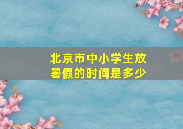 北京市中小学生放暑假的时间是多少