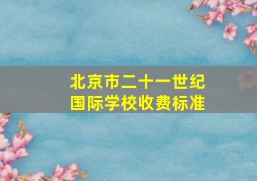 北京市二十一世纪国际学校收费标准