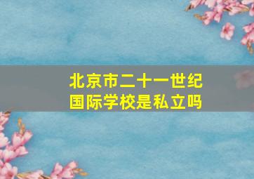 北京市二十一世纪国际学校是私立吗