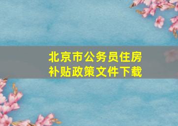 北京市公务员住房补贴政策文件下载