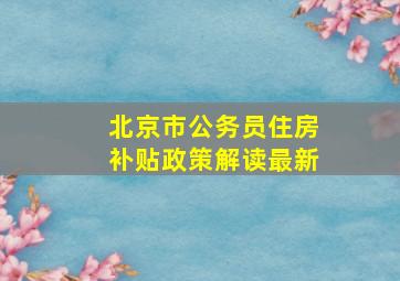 北京市公务员住房补贴政策解读最新