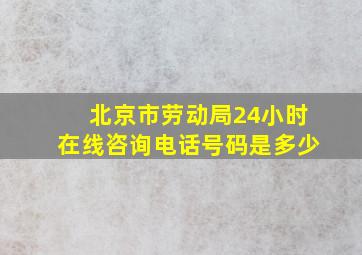 北京市劳动局24小时在线咨询电话号码是多少