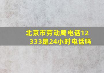 北京市劳动局电话12333是24小时电话吗