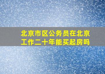 北京市区公务员在北京工作二十年能买起房吗