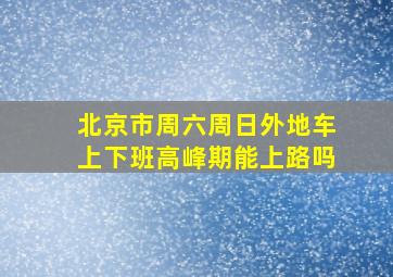 北京市周六周日外地车上下班高峰期能上路吗