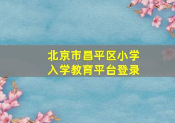 北京市昌平区小学入学教育平台登录