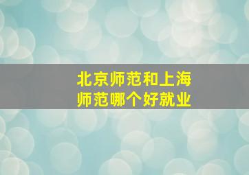 北京师范和上海师范哪个好就业