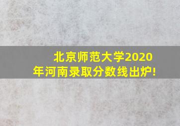 北京师范大学2020年河南录取分数线出炉!