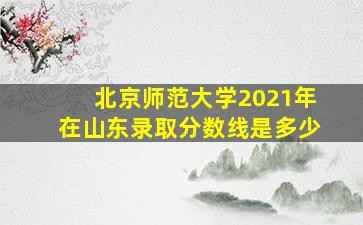 北京师范大学2021年在山东录取分数线是多少