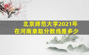 北京师范大学2021年在河南录取分数线是多少