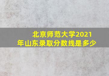 北京师范大学2021年山东录取分数线是多少