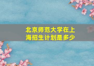 北京师范大学在上海招生计划是多少