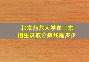 北京师范大学在山东招生录取分数线是多少