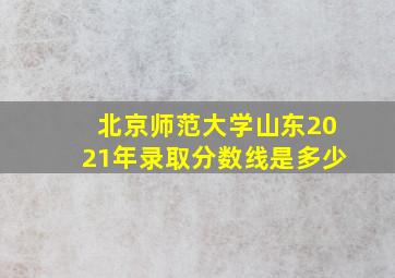 北京师范大学山东2021年录取分数线是多少