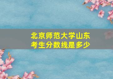 北京师范大学山东考生分数线是多少