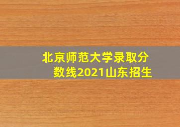 北京师范大学录取分数线2021山东招生