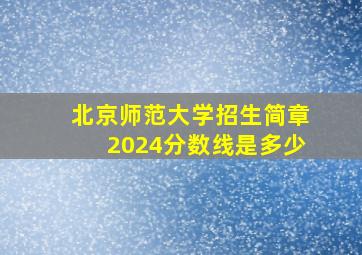 北京师范大学招生简章2024分数线是多少