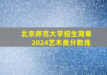 北京师范大学招生简章2024艺术类分数线