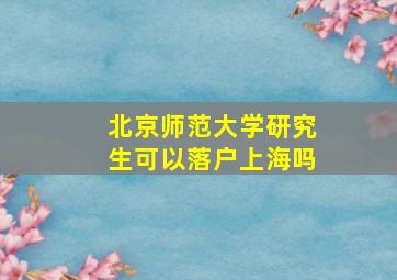 北京师范大学研究生可以落户上海吗