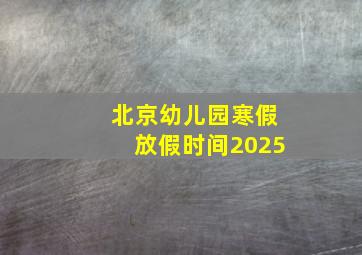 北京幼儿园寒假放假时间2025