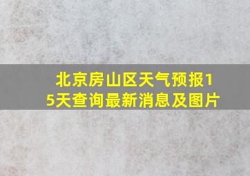 北京房山区天气预报15天查询最新消息及图片