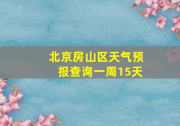 北京房山区天气预报查询一周15天