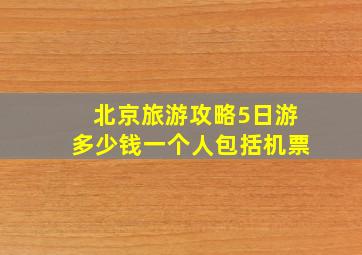 北京旅游攻略5日游多少钱一个人包括机票