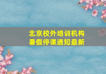 北京校外培训机构暑假停课通知最新