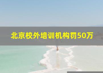 北京校外培训机构罚50万