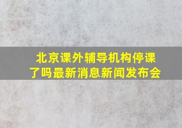 北京课外辅导机构停课了吗最新消息新闻发布会