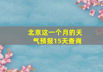 北京这一个月的天气预报15天查询