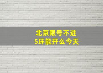 北京限号不进5环能开么今天