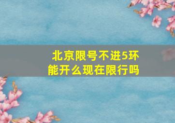 北京限号不进5环能开么现在限行吗