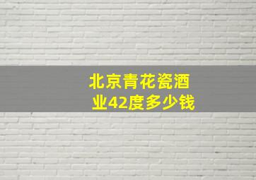 北京青花瓷酒业42度多少钱