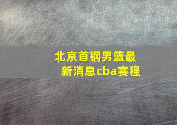 北京首钢男篮最新消息cba赛程