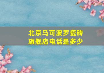 北京马可波罗瓷砖旗舰店电话是多少