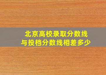 北京高校录取分数线与投档分数线相差多少